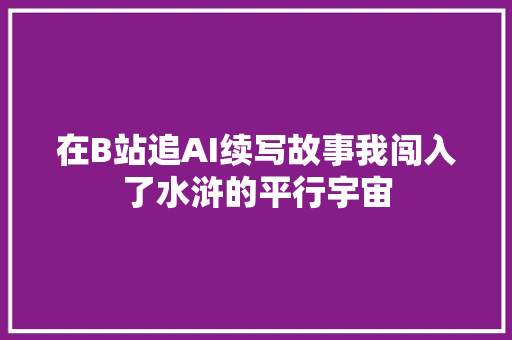 在B站追AI续写故事我闯入了水浒的平行宇宙