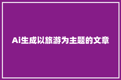 Ai生成以旅游为主题的文章