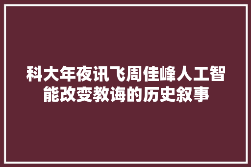 科大年夜讯飞周佳峰人工智能改变教诲的历史叙事