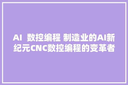 AI  数控编程 制造业的AI新纪元CNC数控编程的变革者