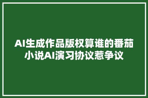 AI生成作品版权算谁的番茄小说AI演习协议惹争议