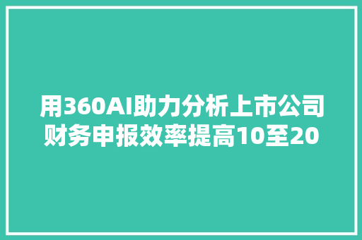 用360AI助力分析上市公司财务申报效率提高10至20倍