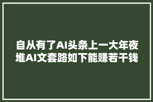 自从有了AI头条上一大年夜堆AI文套路如下能赚若干钱就不知道了