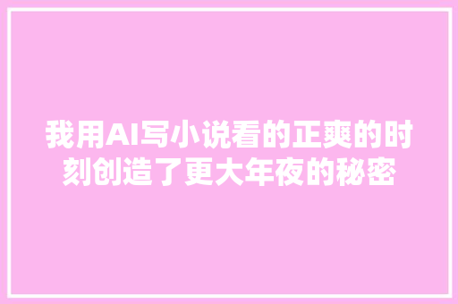 我用AI写小说看的正爽的时刻创造了更大年夜的秘密