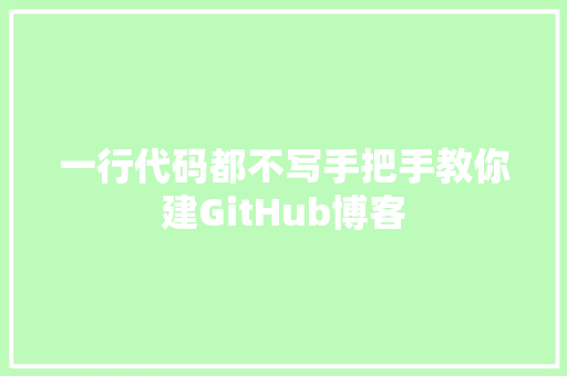 一行代码都不写手把手教你建GitHub博客