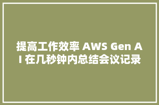 提高工作效率 AWS Gen AI 在几秒钟内总结会议记录