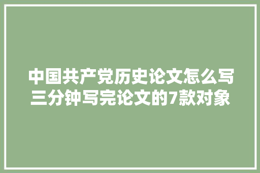 中国共产党历史论文怎么写三分钟写完论文的7款对象你知