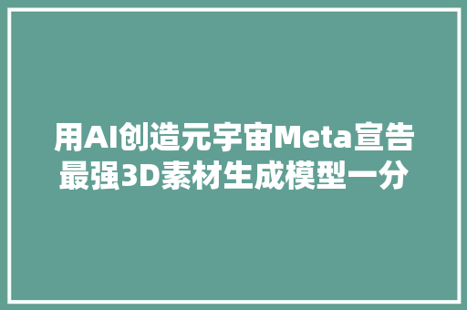 用AI创造元宇宙Meta宣告最强3D素材生成模型一分钟创造一个世界