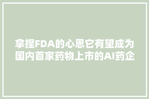 拿捏FDA的心思它有望成为国内首家药物上市的AI药企