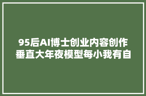 95后AI博士创业内容创作垂直大年夜模型每小我有自己的码头