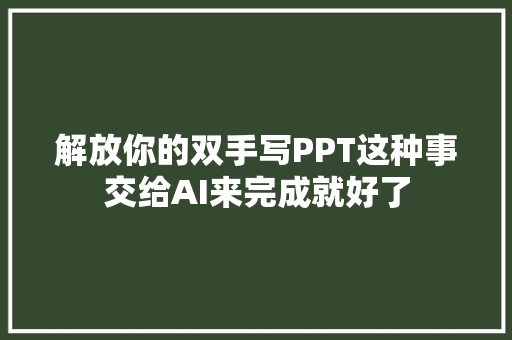 解放你的双手写PPT这种事交给AI来完成就好了