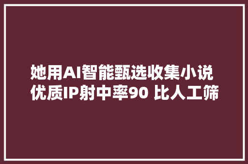 她用AI智能甄选收集小说 优质IP射中率90 比人工筛选提升5倍效率