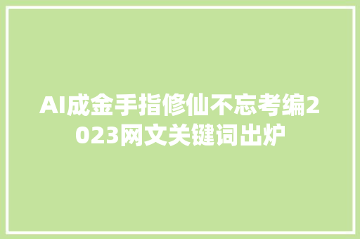 AI成金手指修仙不忘考编2023网文关键词出炉