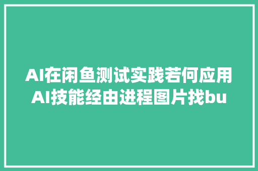 AI在闲鱼测试实践若何应用AI技能经由进程图片找bug