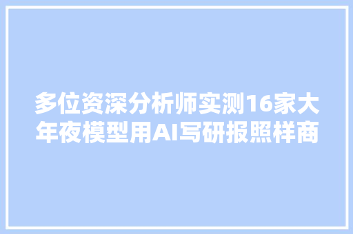 多位资深分析师实测16家大年夜模型用AI写研报照样商汤日日新最好用