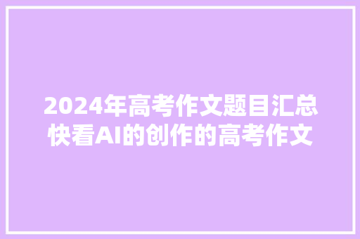 2024年高考作文题目汇总快看AI的创作的高考作文