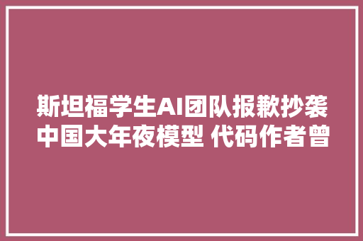 斯坦福学生AI团队报歉抄袭中国大年夜模型 代码作者曾发声回应质疑我没有