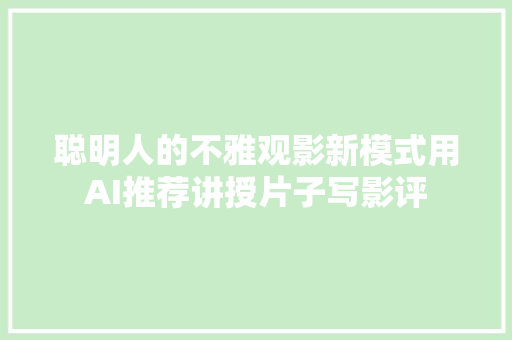 聪明人的不雅观影新模式用AI推荐讲授片子写影评