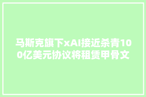 马斯克旗下xAI接近杀青100亿美元协议将租赁甲骨文的AI做事器