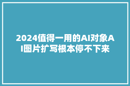 2024值得一用的AI对象AI图片扩写根本停不下来