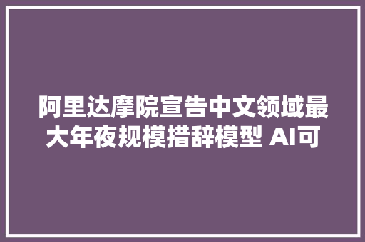 阿里达摩院宣告中文领域最大年夜规模措辞模型 AI可仿写小说