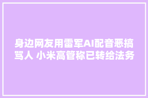 身边网友用雷军AI配音恶搞骂人 小米高管称已转给法务部