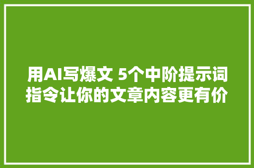 用AI写爆文 5个中阶提示词指令让你的文章内容更有价值