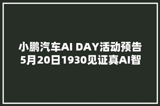 小鹏汽车AI DAY活动预告5月20日1930见证真AI智驾