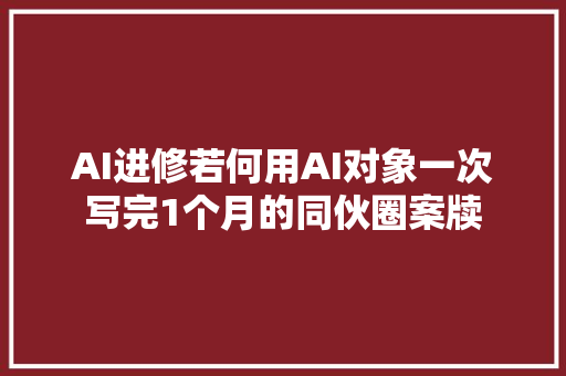 AI进修若何用AI对象一次写完1个月的同伙圈案牍