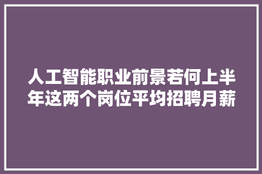 人工智能职业前景若何上半年这两个岗位平均招聘月薪2万