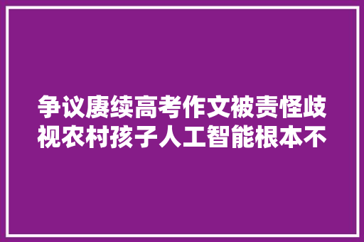 争议赓续高考作文被责怪歧视农村孩子人工智能根本不会写