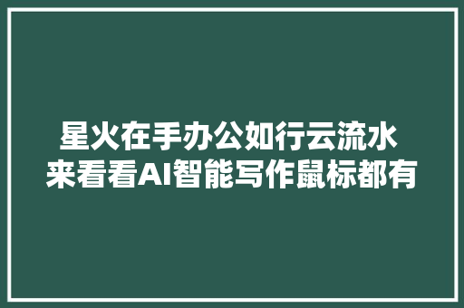 星火在手办公如行云流水 来看看AI智能写作鼠标都有哪些特点