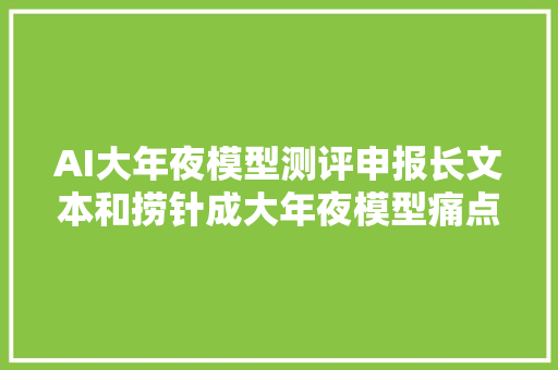 AI大年夜模型测评申报长文本和捞针成大年夜模型痛点