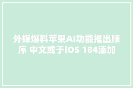 外媒爆料苹果AI功能推出顺序 中文或于iOS 184添加