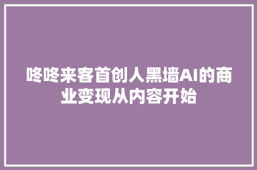 咚咚来客首创人黑墙AI的商业变现从内容开始