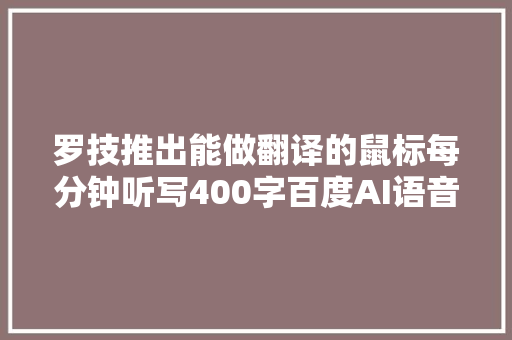 罗技推出能做翻译的鼠标每分钟听写400字百度AI语音加持