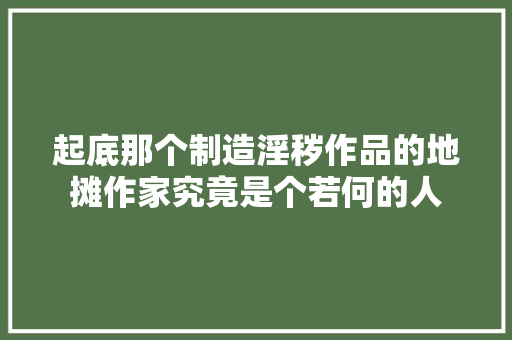 起底那个制造淫秽作品的地摊作家究竟是个若何的人