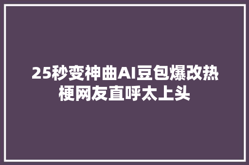 25秒变神曲AI豆包爆改热梗网友直呼太上头