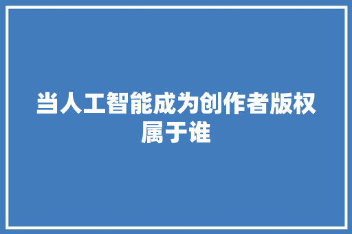 当人工智能成为创作者版权属于谁