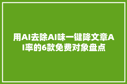 用AI去除AI味一键降文章AI率的6款免费对象盘点