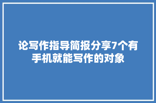 论写作指导简报分享7个有手机就能写作的对象