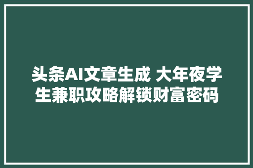 头条AI文章生成 大年夜学生兼职攻略解锁财富密码