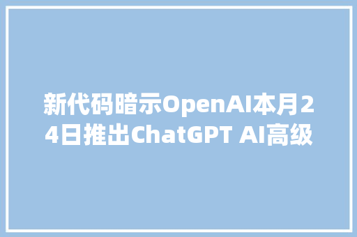 新代码暗示OpenAI本月24日推出ChatGPT AI高级语音模式