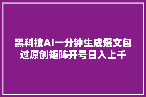 黑科技AI一分钟生成爆文包过原创矩阵开号日入上千