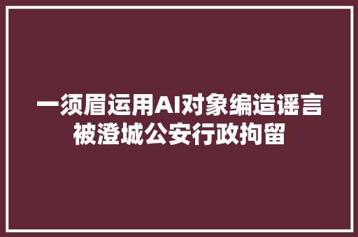 一须眉运用AI对象编造谣言被澄城公安行政拘留