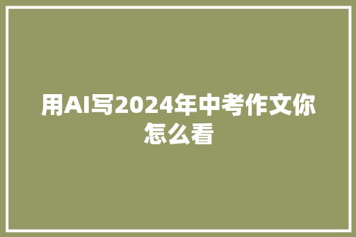 用AI写2024年中考作文你怎么看