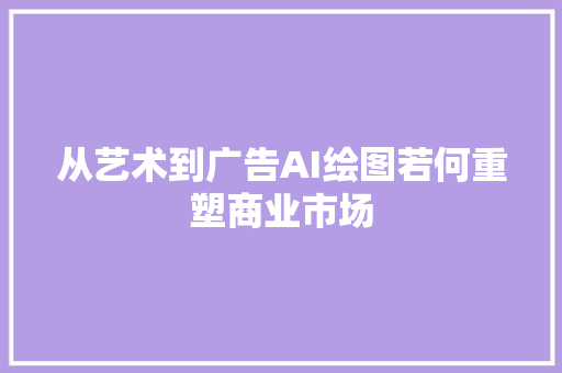 从艺术到广告AI绘图若何重塑商业市场