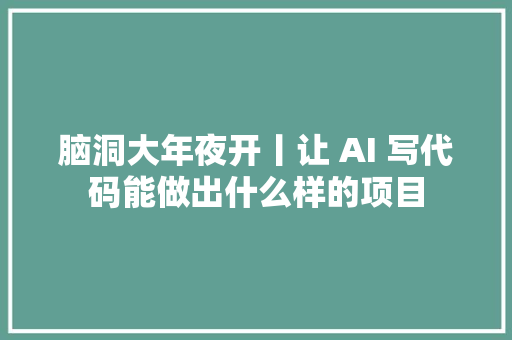 脑洞大年夜开丨让 AI 写代码能做出什么样的项目