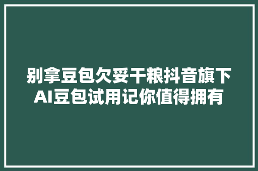 别拿豆包欠妥干粮抖音旗下AI豆包试用记你值得拥有