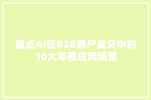 盘点AI在B2B客户成交中的10大年夜应用场景